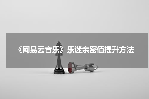 《网易云音乐》乐迷亲密值提升方法