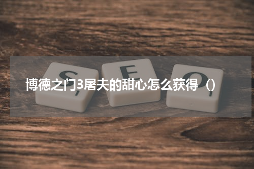 博德之门3屠夫的甜心怎么获得（）