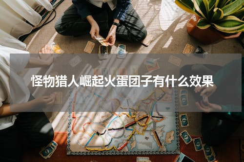 怪物猎人崛起火蛋团子有什么效果