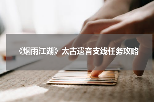 《烟雨江湖》太古遗音支线任务攻略