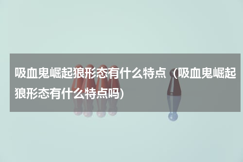 吸血鬼崛起狼形态有什么特点（吸血鬼崛起狼形态有什么特点吗）