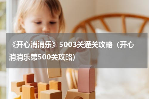 《开心消消乐》5003关通关攻略（开心消消乐第500关攻略）
