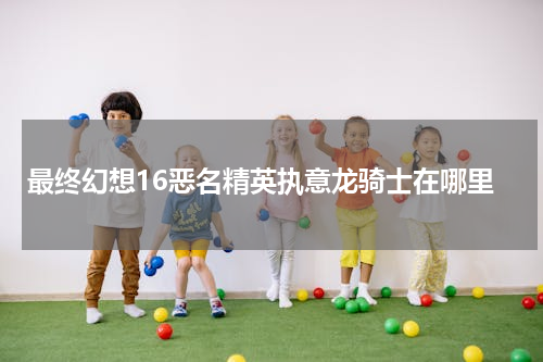 最终幻想16恶名精英执意龙骑士在哪里