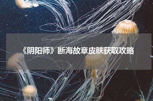 《阴阳师》断海故章皮肤获取攻略