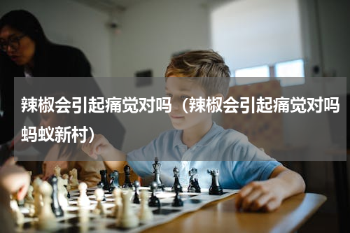 辣椒会引起痛觉对吗（辣椒会引起痛觉对吗蚂蚁新村）