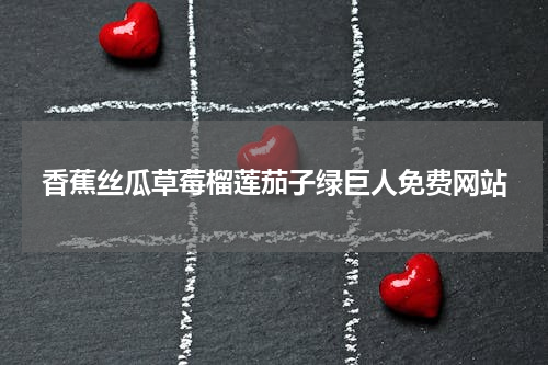 香蕉丝瓜草莓榴莲茄子绿巨人免费网站