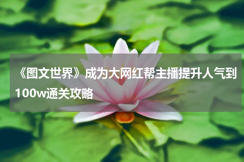 《图文世界》成为大网红帮主播提升人气到100w通关攻略