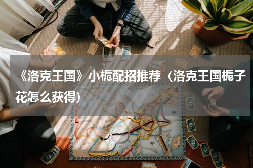 《洛克王国》小栀配招推荐（洛克王国栀子花怎么获得）