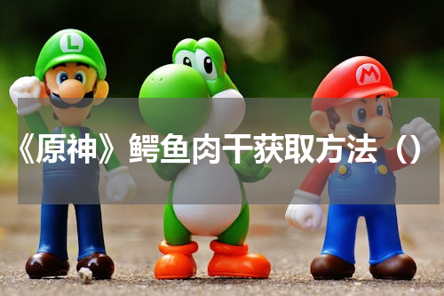 《原神》鳄鱼肉干获取方法（）