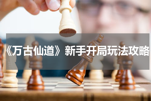 《万古仙道》新手开局玩法攻略