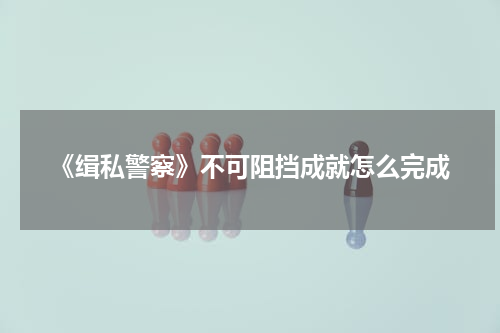 《缉私警察》不可阻挡成就怎么完成