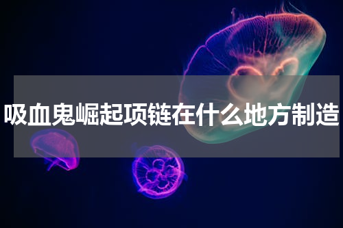 吸血鬼崛起项链在什么地方制造