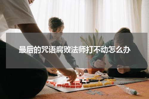 最后的咒语腐败法师打不动怎么办