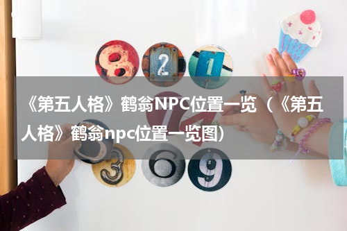 《第五人格》鹤翁NPC位置一览（《第五人格》鹤翁npc位置一览图）