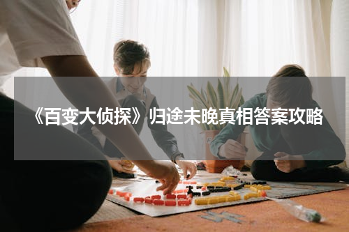 《百变大侦探》归途未晚真相答案攻略
