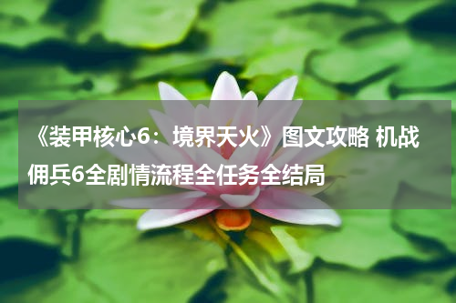 《装甲核心6：境界天火》图文攻略 机战佣兵6全剧情流程全任务全结局