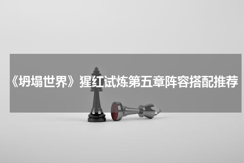 《坍塌世界》猩红试炼第五章阵容搭配推荐