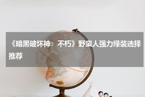 《暗黑破坏神：不朽》野蛮人强力绿装选择推荐