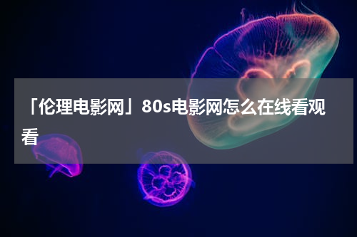 「伦理电影网」80s电影网怎么在线看观看