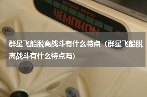群星飞船脱离战斗有什么特点（群星飞船脱离战斗有什么特点吗）