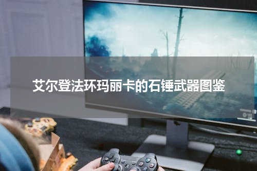 艾尔登法环玛丽卡的石锤武器图鉴