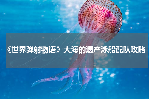 《世界弹射物语》大海的遗产泳船配队攻略