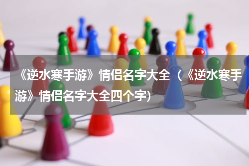 《逆水寒手游》情侣名字大全（《逆水寒手游》情侣名字大全四个字）