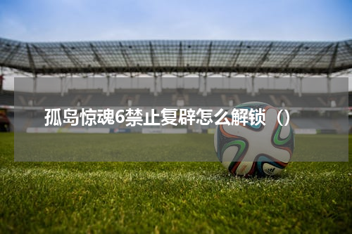 孤岛惊魂6禁止复辟怎么解锁（）