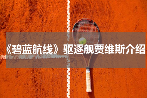 《碧蓝航线》驱逐舰贾维斯介绍