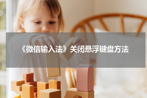 《微信输入法》关闭悬浮键盘方法