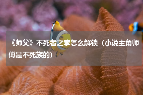 《师父》不死者之拳怎么解锁（小说主角师傅是不死族的）