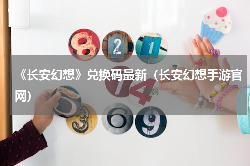 《长安幻想》兑换码最新（长安幻想手游官网）