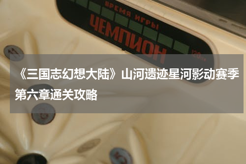 《三国志幻想大陆》山河遗迹星河影动赛季第六章通关攻略
