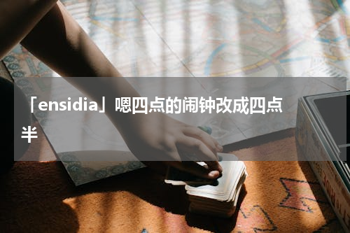 「ensidia」嗯四点的闹钟改成四点半