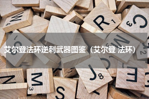 艾尔登法环逆刺武器图鉴（艾尔登 法环）