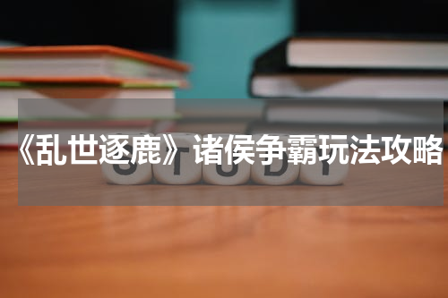 《乱世逐鹿》诸侯争霸玩法攻略