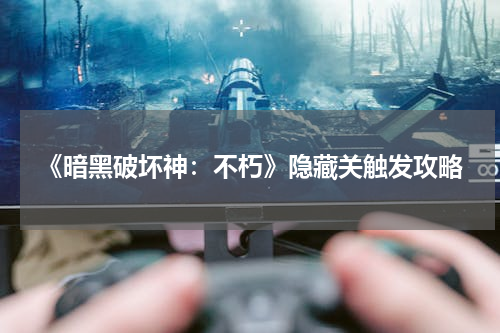 《暗黑破坏神：不朽》隐藏关触发攻略