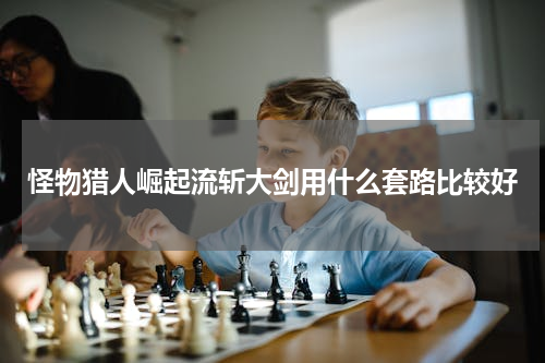 怪物猎人崛起流斩大剑用什么套路比较好