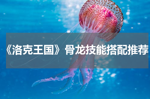 《洛克王国》骨龙技能搭配推荐