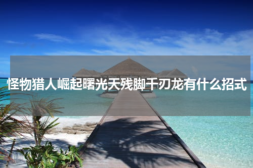 怪物猎人崛起曙光天残脚千刃龙有什么招式