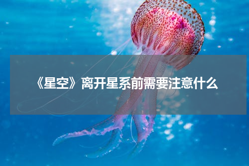 《星空》离开星系前需要注意什么