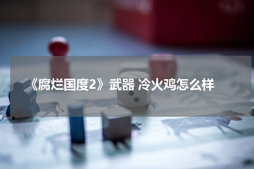 《腐烂国度2》武器 冷火鸡怎么样