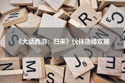 《大话西游：归来》伙伴选择攻略