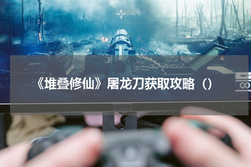 《堆叠修仙》屠龙刀获取攻略（）