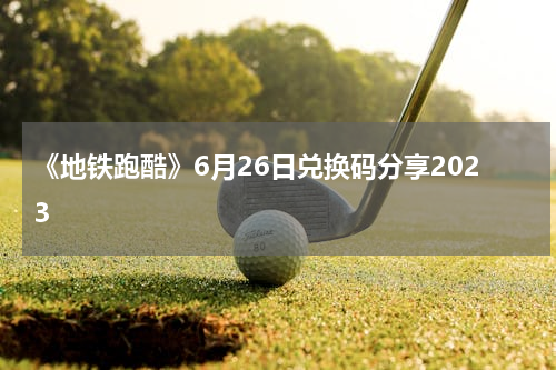 《地铁跑酷》6月26日兑换码分享2023