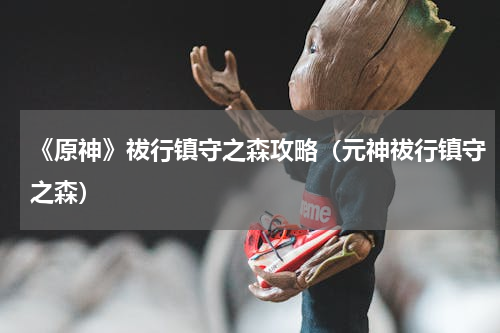 《原神》祓行镇守之森攻略（元神祓行镇守之森）