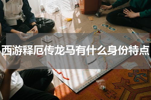 西游释厄传龙马有什么身份特点