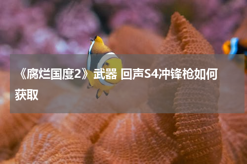《腐烂国度2》武器 回声S4冲锋枪如何获取