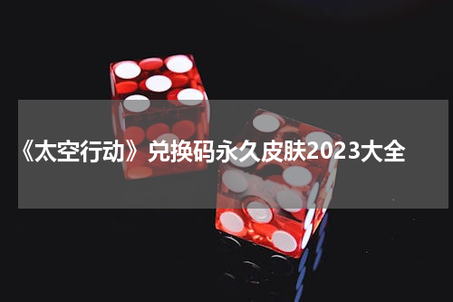 《太空行动》兑换码永久皮肤2023大全