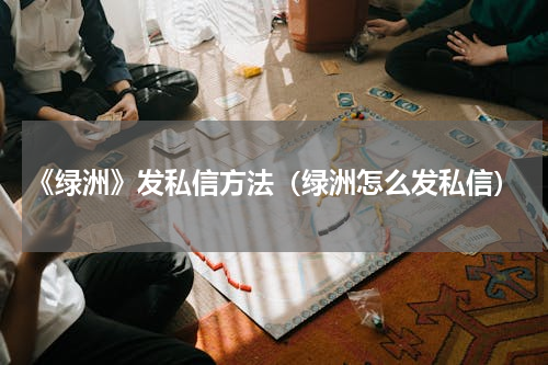 《绿洲》发私信方法（绿洲怎么发私信）